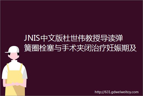JNIS中文版杜世伟教授导读弹簧圈栓塞与手术夹闭治疗妊娠期及产后破裂与未破裂颅内动脉瘤的对比研究